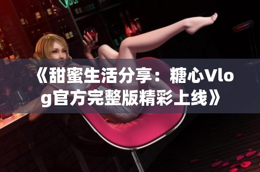 《甜蜜生活分享：糖心Vlog官方完整版精彩上线》