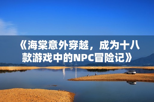 《海棠意外穿越，成为十八款游戏中的NPC冒险记》