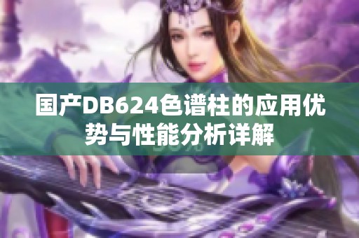 国产DB624色谱柱的应用优势与性能分析详解