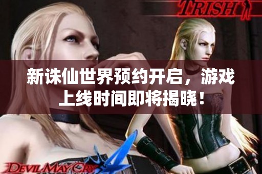 新诛仙世界预约开启，游戏上线时间即将揭晓！