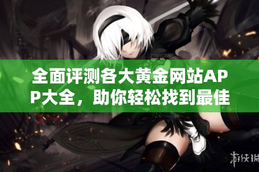 全面评测各大黄金网站APP大全，助你轻松找到最佳入口
