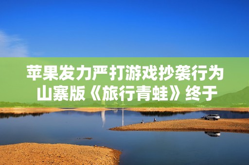 苹果发力严打游戏抄袭行为 山寨版《旅行青蛙》终于被下架