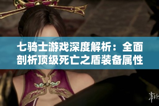 七骑士游戏深度解析：全面剖析顶级死亡之盾装备属性与实用性探讨