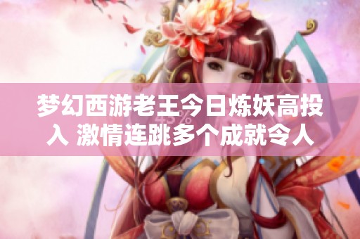 梦幻西游老王今日炼妖高投入 激情连跳多个成就令人振奋