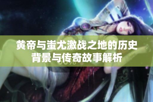 黄帝与蚩尤激战之地的历史背景与传奇故事解析
