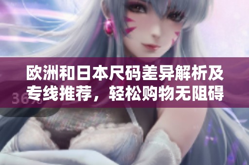 欧洲和日本尺码差异解析及专线推荐，轻松购物无阻碍