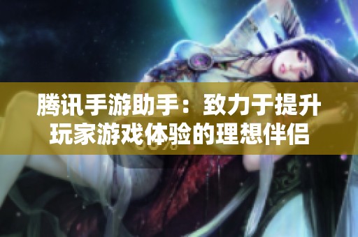 腾讯手游助手：致力于提升玩家游戏体验的理想伴侣