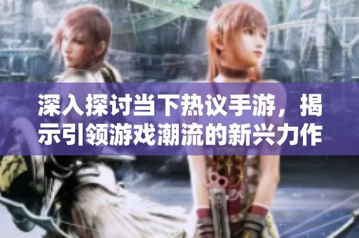 深入探讨当下热议手游，揭示引领游戏潮流的新兴力作
