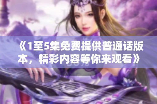 《1至5集免费提供普通话版本，精彩内容等你来观看》