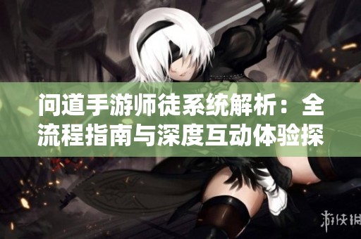 问道手游师徒系统解析：全流程指南与深度互动体验探讨