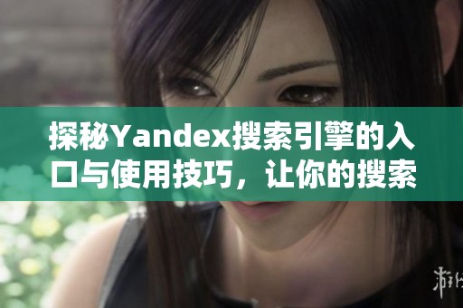 探秘Yandex搜索引擎的入口与使用技巧，让你的搜索更高效