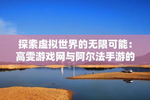 探索虚拟世界的无限可能：高雯游戏网与阿尔法手游的完美推荐