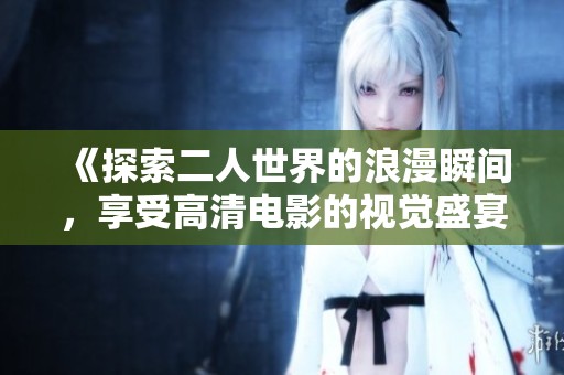 《探索二人世界的浪漫瞬间，享受高清电影的视觉盛宴》