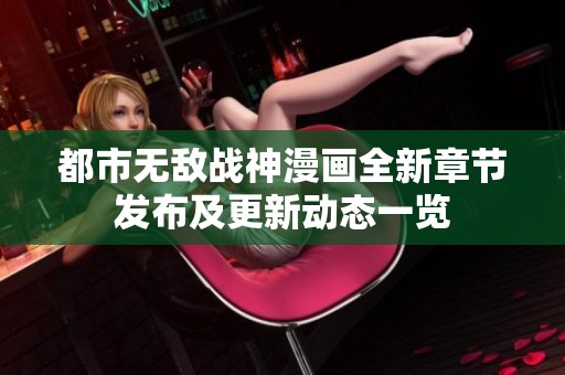 都市无敌战神漫画全新章节发布及更新动态一览