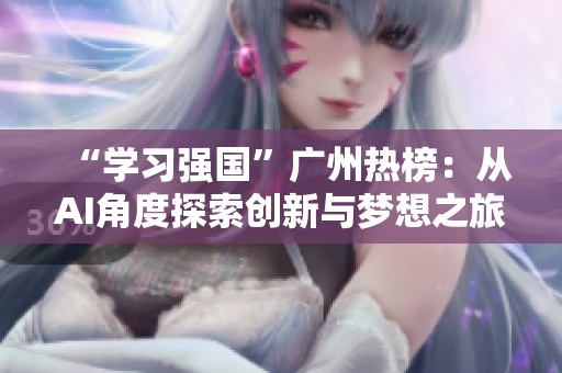 “学习强国”广州热榜：从AI角度探索创新与梦想之旅