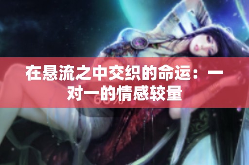 在悬流之中交织的命运：一对一的情感较量