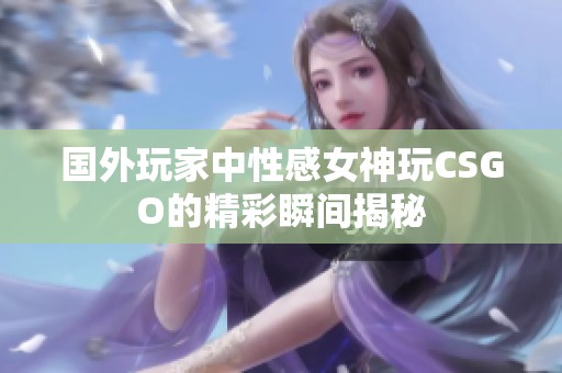 国外玩家中性感女神玩CSGO的精彩瞬间揭秘