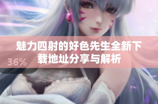 魅力四射的好色先生全新下载地址分享与解析