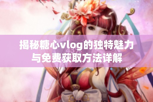揭秘糖心vlog的独特魅力与免费获取方法详解