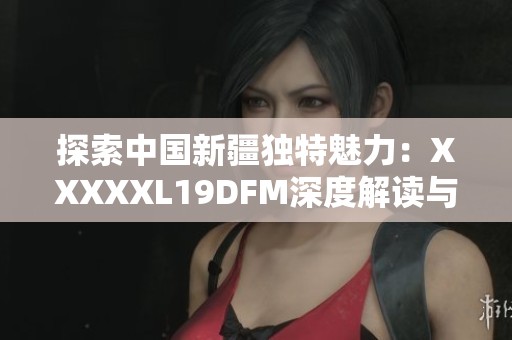 探索中国新疆独特魅力：XXXXXL19DFM深度解读与分析