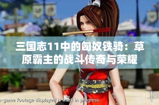 三国志11中的匈奴铁骑：草原霸主的战斗传奇与荣耀