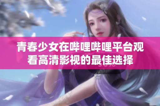 青春少女在哔哩哔哩平台观看高清影视的最佳选择
