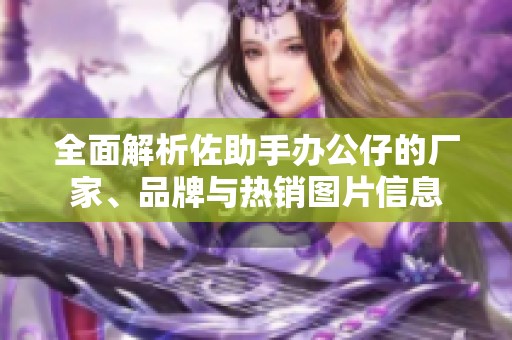 全面解析佐助手办公仔的厂家、品牌与热销图片信息