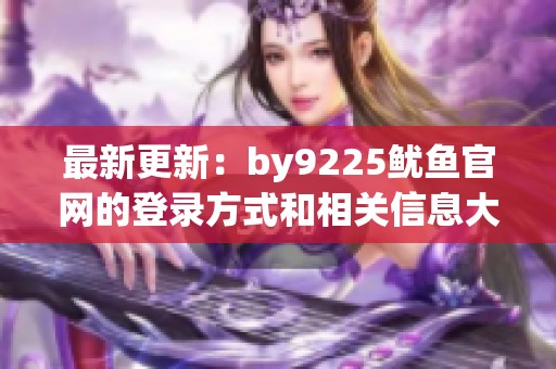 最新更新：by9225鱿鱼官网的登录方式和相关信息大揭秘