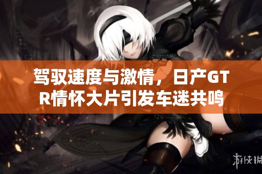 驾驭速度与激情，日产GTR情怀大片引发车迷共鸣