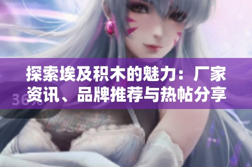 探索埃及积木的魅力：厂家资讯、品牌推荐与热帖分享
