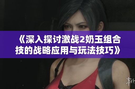 《深入探讨激战2奶玉组合技的战略应用与玩法技巧》