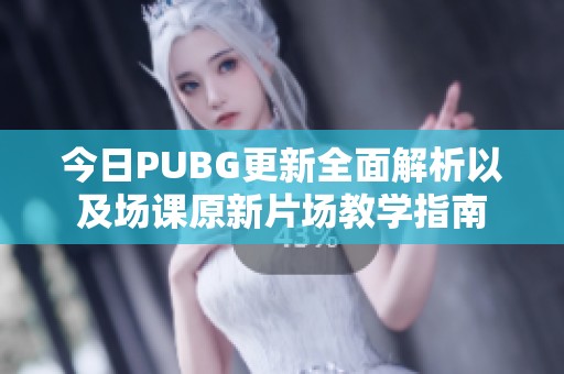 今日PUBG更新全面解析以及场课原新片场教学指南