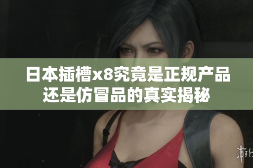 日本插槽x8究竟是正规产品还是仿冒品的真实揭秘