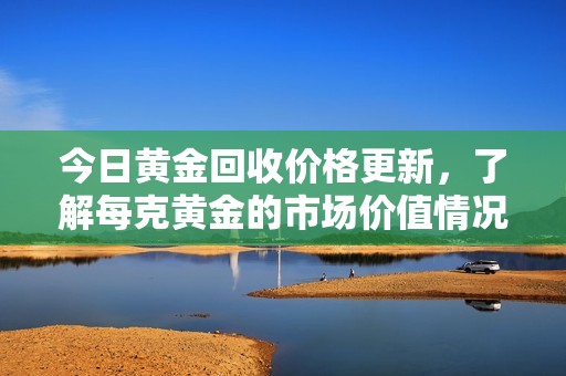 今日黄金回收价格更新，了解每克黄金的市场价值情况