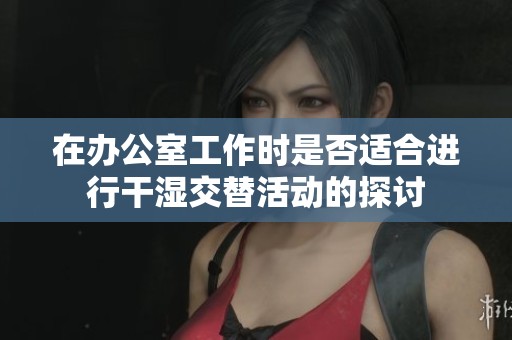 在办公室工作时是否适合进行干湿交替活动的探讨