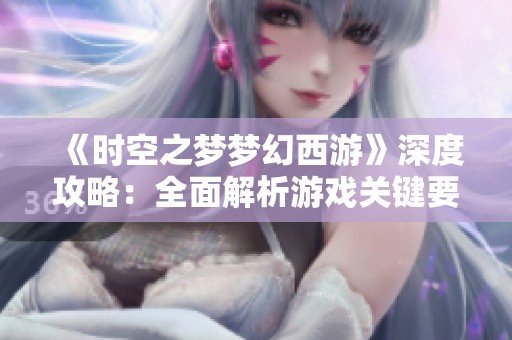 《时空之梦梦幻西游》深度攻略：全面解析游戏关键要素与技巧