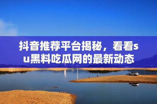 抖音推荐平台揭秘，看看su黑料吃瓜网的最新动态