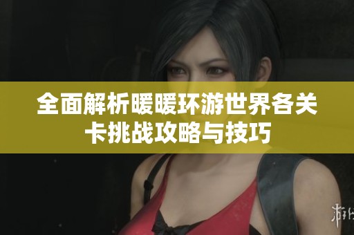 全面解析暖暖环游世界各关卡挑战攻略与技巧
