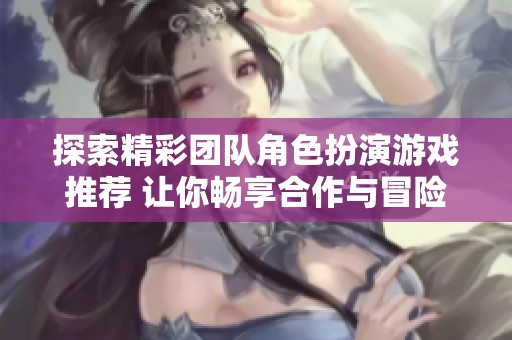 探索精彩团队角色扮演游戏推荐 让你畅享合作与冒险的乐趣