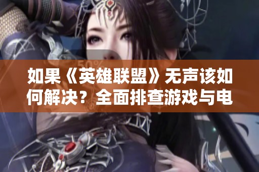 如果《英雄联盟》无声该如何解决？全面排查游戏与电脑音效设置