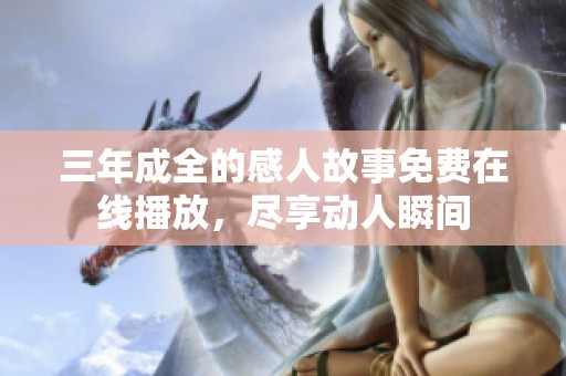 三年成全的感人故事免费在线播放，尽享动人瞬间
