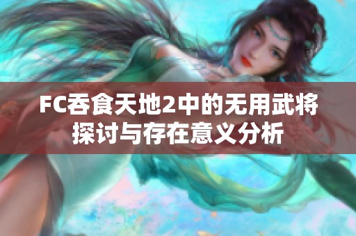 FC吞食天地2中的无用武将探讨与存在意义分析