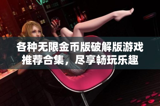 各种无限金币版破解版游戏推荐合集，尽享畅玩乐趣