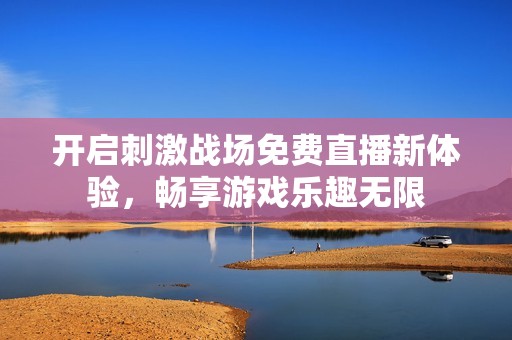 开启刺激战场免费直播新体验，畅享游戏乐趣无限