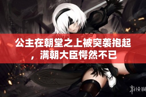 公主在朝堂之上被突袭抱起，满朝大臣愕然不已