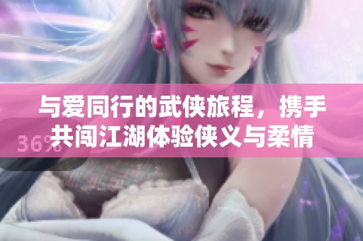 与爱同行的武侠旅程，携手共闯江湖体验侠义与柔情