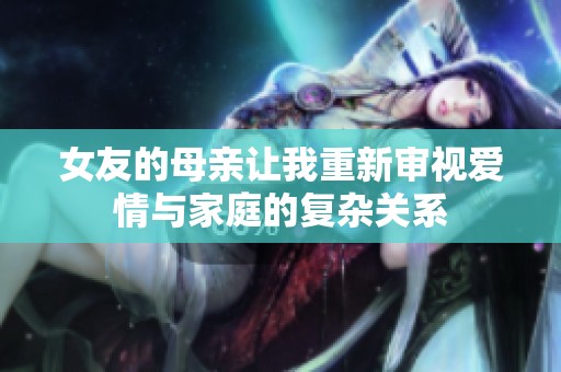 女友的母亲让我重新审视爱情与家庭的复杂关系