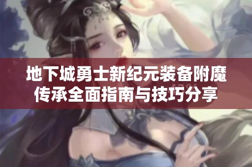 地下城勇士新纪元装备附魔传承全面指南与技巧分享