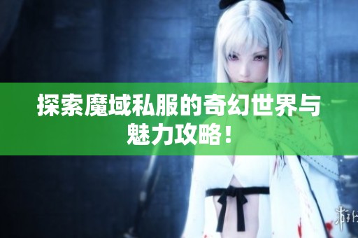探索魔域私服的奇幻世界与魅力攻略！