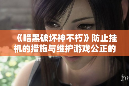 《暗黑破坏神不朽》防止挂机的措施与维护游戏公正的重要性探讨
